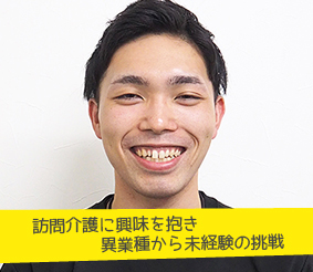 訪問介護に興味を抱き異業種から未経験の挑戦 介護職員 内野友哉さん