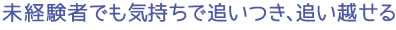 未経験者でも気持ちで追いつき、追い越せる