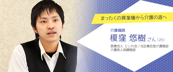 まったくの異業種から介護の道へ　介護職員　榎窪 悠樹さん（25）　医療法人 としわ会／北区複合型介護施設　介護老人保健施設