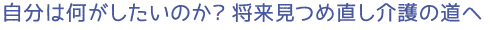 自分は何がしたいのか？将来見つめ直し介護の道へ