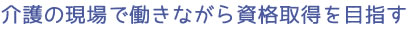 介護の現場で働きながら資格取得を目指す