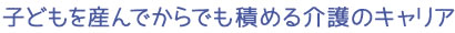 子どもを産んでからでも積める介護のキャリア