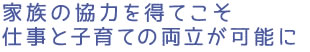 家族の協力を得てこそ仕事と子育ての両立が可能に