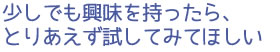 少しでも興味を持ったら、とりあえず試してみてほしい