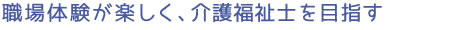 職場体験が楽しく、介護福祉士を目指す