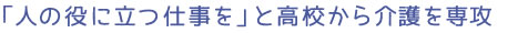 「人の役に立つ仕事を」と高校から介護を専攻