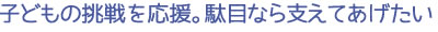 子どもの挑戦を応援。駄目なら支えてあげたい