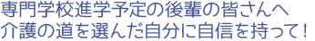 専門学校進学予定の後輩の皆さんへ。介護の道を選んだ自分に自信を持って！