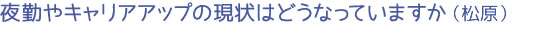 夜勤やキャリアアップの現状はどうなっていますか（松原）