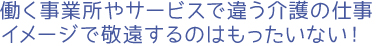 働く事業所やサービスで違う介護の仕事、イメージで敬遠するのはもったいない！