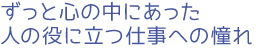ずっと心の中にあった人の役に立つ仕事への憧れ
