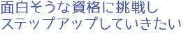 面白そうな資格に挑戦し、ステップアップしていきたい