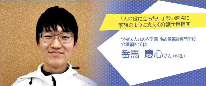 「人の役に立ちたい」思い原点に家族のように支える介護士目指す　名古屋福祉専門学校 介護福祉学科1年生　番馬慶心さん