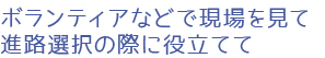 ボランティアなどで現場を見て進路選択の際に役立てて