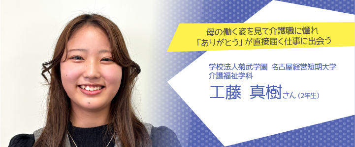 母の働く姿を見て介護職に憧れ「ありがとう」が直接届く仕事に出会う　名古屋経営短期大学 介護福祉学科2年生　工藤真樹さん