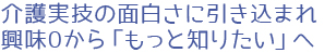介護実技の面白さに引き込まれ興味0から「もっと知りたい」へ