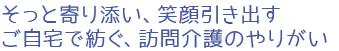 そっと寄り添い、笑顔引き出す。ご自宅で紡ぐ、訪問介護のやりがい