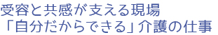 受容と共感が支える現場、「自分だからできる」介護の仕事