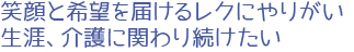 笑顔と希望を届けるレクにやりがい。生涯、介護に関わり続けたい