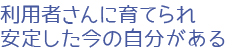 利用者さんに育てられ、安定した今の自分がある