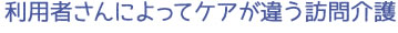 利用者さんによってケアが違う訪問介護