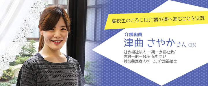 高校生のころには介護の道へ進むことを決意　介護職員　津曲さやかさん（25）　社会福祉法人 一期一会福祉会／岩倉一期一会荘 花むすび 特別養護老人ホーム 介護福祉士