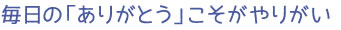 毎日の「ありがとう」こそがやりがい