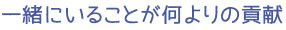 一緒にいることが何よりの貢献