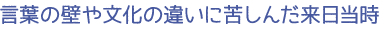 言葉の壁や文化の違いに苦しんだ来日当時