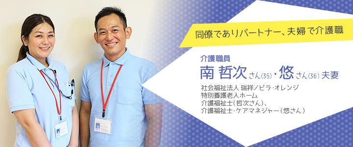 同僚でありパートナー、夫婦で介護職　介護職員　南哲次さん・悠さん夫妻　社会福祉法人 瑞祥／ビラ・オレンジ 特別養護老人ホーム 介護福祉士（哲次さん）、介護福祉士・ケアマネジャー（悠さん）