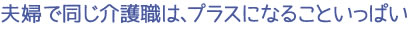 夫婦で同じ介護職は、プラスになることいっぱい