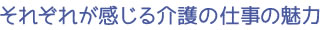 それぞれが感じる介護の仕事の魅力