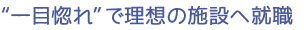 “一目惚れ”で理想の施設へ就職