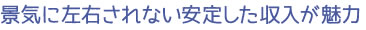 景気に左右されない安定した収入が魅力