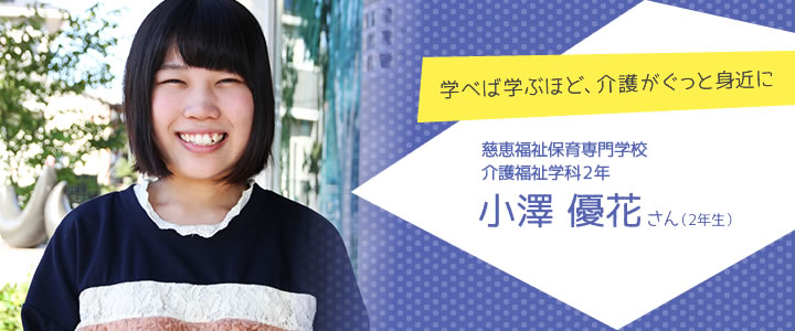 学べば学ぶほど、介護がぐっと身近に　慈恵福祉保育専門学校　介護福祉学科　小澤優花さん