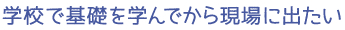 学校で基礎を学んでから現場に出たい