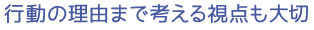 行動の理由まで考える視点も大切