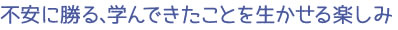 不安に勝る、学んできたことを生かせる楽しみ