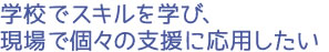 学校でスキルを学び、現場で個々の支援に応用したい