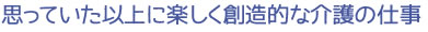 思っていた以上に楽しく創造的な介護の仕事