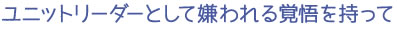 ユニットリーダーとして嫌われる覚悟を持って