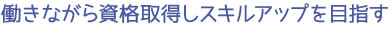 働きながら資格取得しスキルアップを目指す