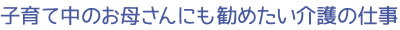 子育て中のお母さんにも勧めたい介護の仕事