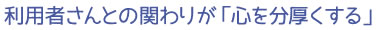 利用者さんとの関わりが「心を分厚くする」