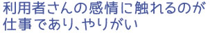 利用者さんの感情に触れるのが仕事であり、やりがい