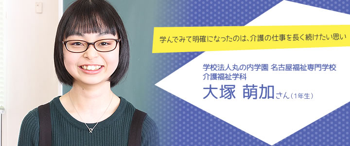 学んでみて明確になったのは、介護の仕事を長く続けたい思い　学校法人丸の内学園　名古屋福祉専門学校　介護福祉学科　大塚萌加さん