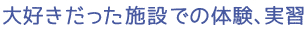 大好きだった施設での体験、実習