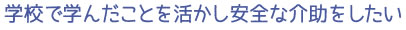 学校で学んだことを活かし安全な介助をしたい