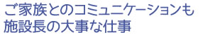 ご家族とのコミュニケーションも施設長の大事な仕事