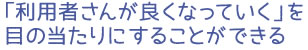 「利用者さんが良くなっていく」を目の当たりにすることができる